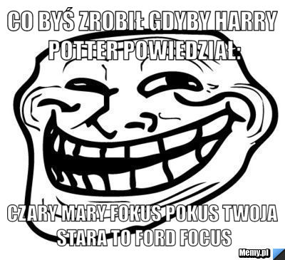 Co byś zrobił gdyby Harry Potter powiedział: Czary mary fokus pokus twoja stara to ford focus