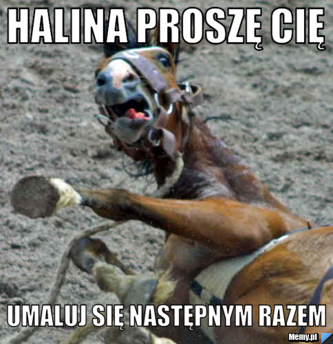 Halina proszę cię umaluj się następnym razem