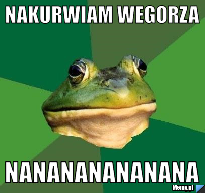 Nakurwiam wegorza nanananananana