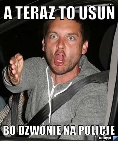 A teraz to usuń Bo dzwonie na policje