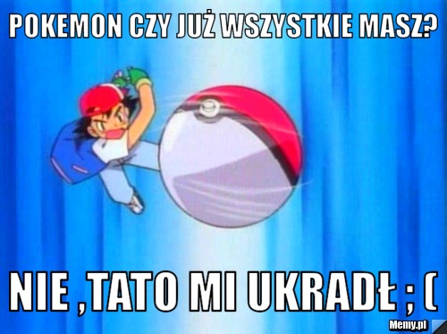 Pokemon czy już wszystkie masz? Nie ,tato mi ukradł ; (