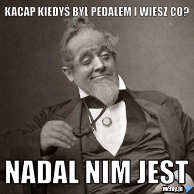 KACAP KIEDYŚ BYŁ PEDAŁEM I WIESZ CO? NADAL NIM JEST