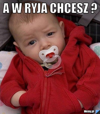 A w ryja chcesz ? 
