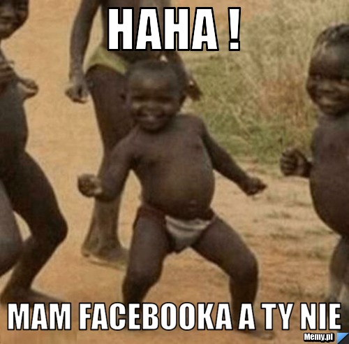 HAHA !  MAM FACEBOOKA A TY NIE 