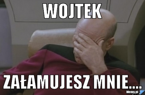 Wojtek załamujesz mnie....