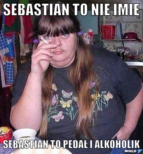 Sebastian to nie imię  Sebastian to pedał i alkoholik