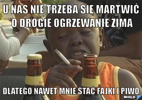 U nas nie trzeba się martwić o drogie ogrzewanie zima dlatego nawet mnie stać fajki i piwo 