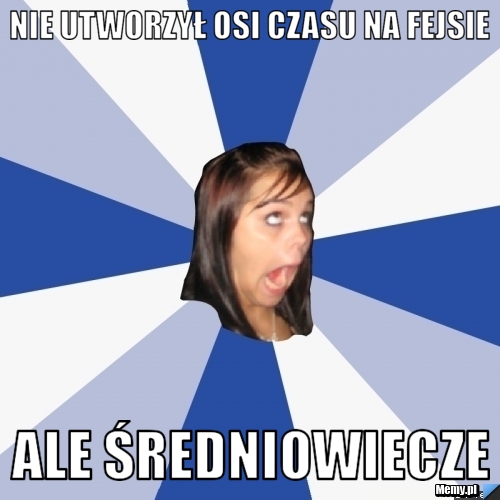 Nie utworzył osi czasu na fejsie ale średniowiecze