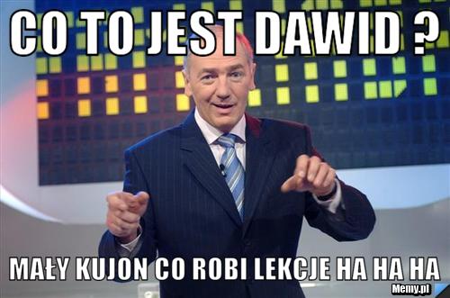 Co to jest Dawid ? Mały kujon co robi lekcje ha ha ha