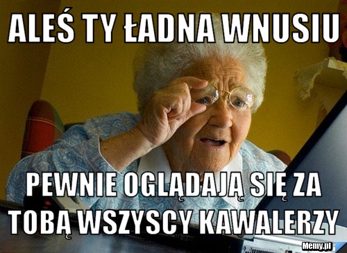 Aleś ty ładna wnusiu  pewnie oglądają się za tobą wszyscy kawalerzy 