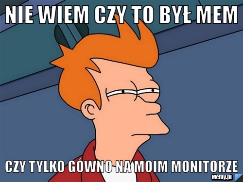 Nie wiem czy to był mem czy tylko gówno na moim monitorze 