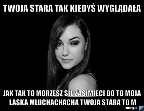 Twoja stara Tak kiedyś wyglądała JAk tak to morzesz sie zasimieci bo to moja laska Młuchachacha twoja stara to m