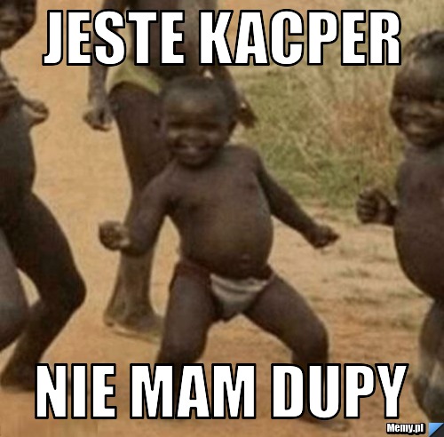 Jeste kacper  nie mam dupy