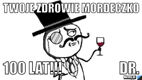 Twoje zdrowie Mordeczko 100 lat!!!                     dr.