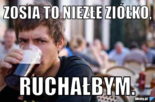 Zosia to niezłe zi&oacute;łko, Ruchałbym.