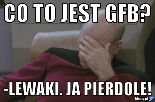 Co to jest GFB?  -Lewaki. Ja pierdole!