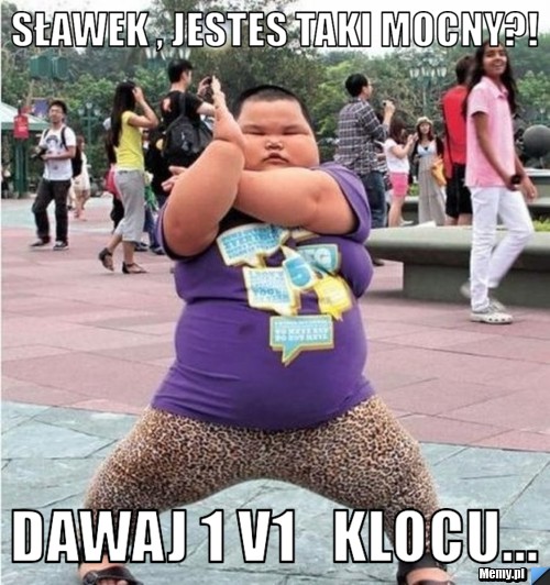 Sławek , jestes taki mocny?! dawaj 1 v1   klocu...