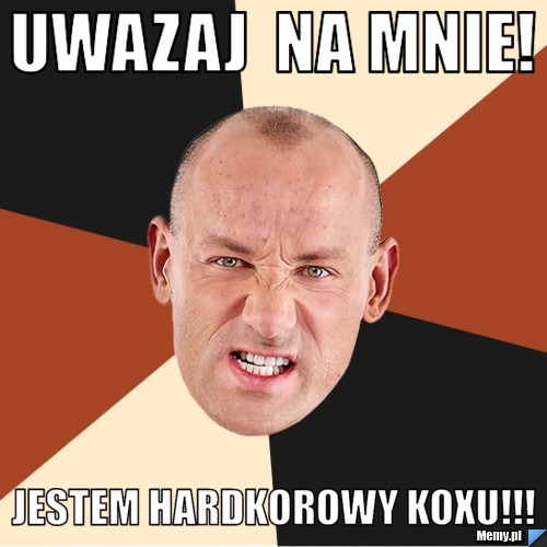 Uwazaj  na mnie!  Jestem Hardkorowy koxu!!!