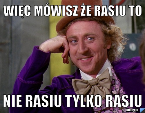 Więc mówisz że rasiu to  nie rasiu tylko rasiu