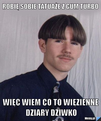 Robię sobie tatuaże z gum Turbo Więc wiem co to więzienne dziary Dziwko