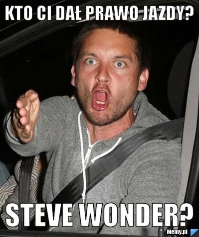 Kto ci dał prawo jazdy? steve wonder?