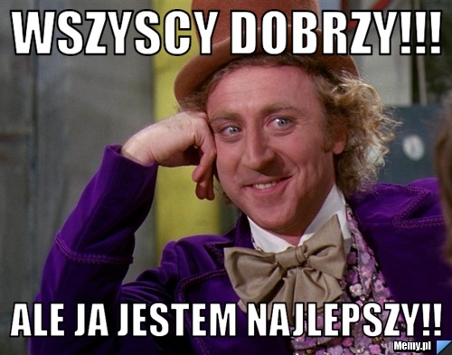 Wszyscy dobrzy!!! Ale Ja jestem najlepszy!! 