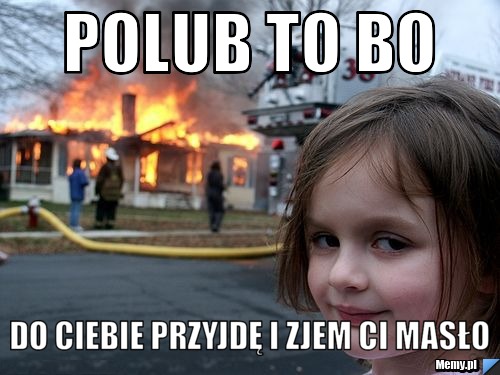 Polub to bo  do Ciebie przyjdę i zjem ci masło