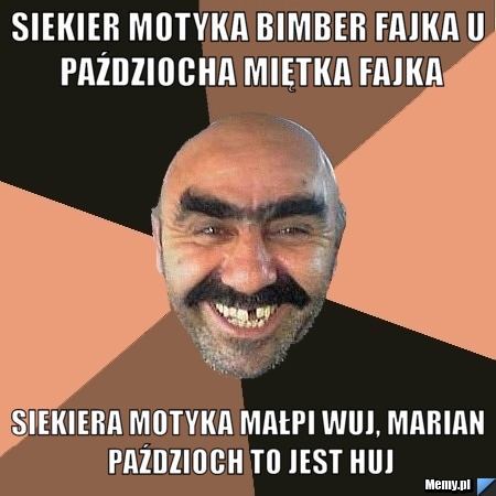 Siekier motyka bimber fajka u paździocha miętka fajka siekiera motyka małpi wuj, marian paździoch to jest huj
