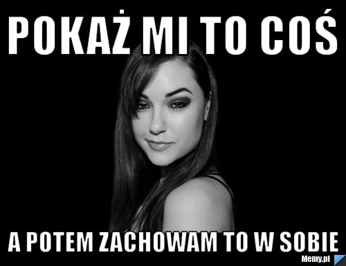 Pokaż mi to coś a potem zachowam to w sobie