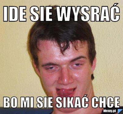 Ide sie wysrać bo mi sie sikać chce