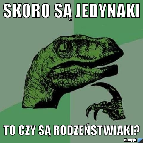 Skoro są jedynaki to czy są rodzeństwiaki?