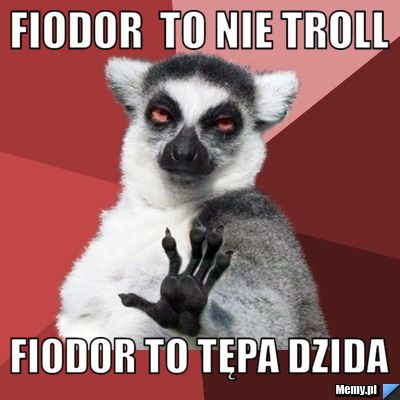 Fiodor  to nie troll  Fiodor to tępa dzida