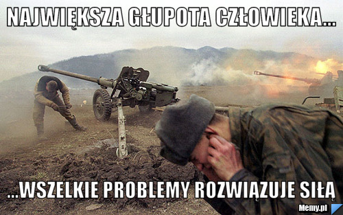 Największa głupota człowieka... ...wszelkie problemy rozwiązuje siłą