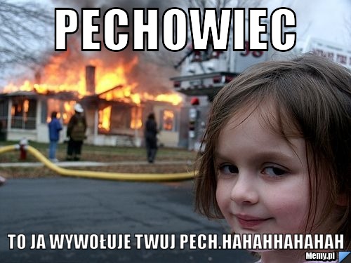 PECHOWIEC TO JA WYWOŁUJE TWUJ PECH.HAHAHHAHAHAH
