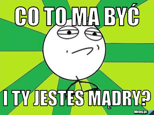 Co to ma być i ty jestes mądry?