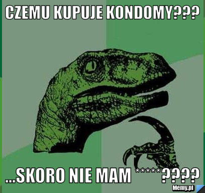 Czemu kupuje kondomy??? ...Skoro nie mam *****????