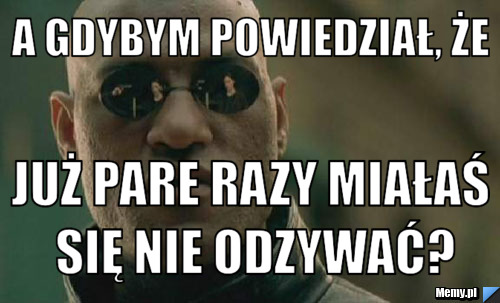 A gdybym powiedział, że już pare razy miałaś się nie odzywać?