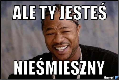 Ale Ty jesteś nieśmieszny