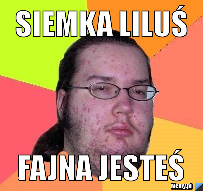 SIEMKA LILUŚ fajna jesteś