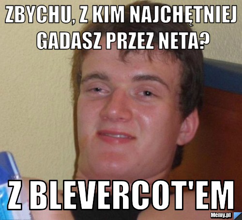 Zbychu, z kim najchętniej gadasz przez neta? Z Blevercot'em