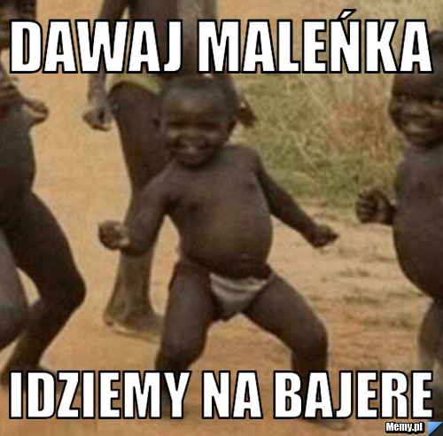 Dawaj maleńka  idziemy na bajere 