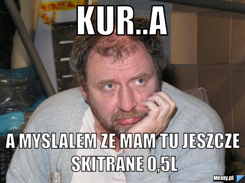 Kur..a a myslalem ze mam tu jeszcze skitrane 0,5l