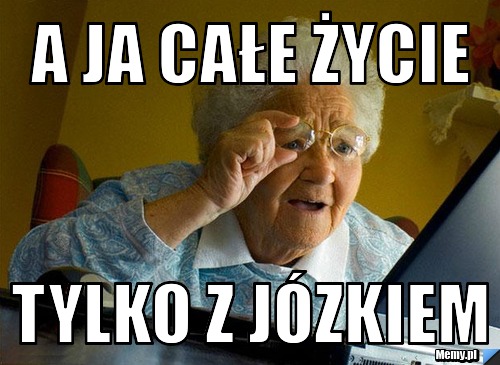 A ja całe życie  tylko z józkiem