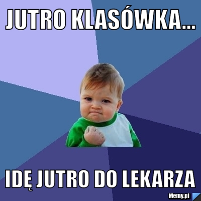 Jutro klasówka... idę JUTRO do lekarza