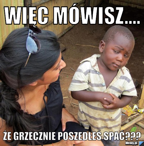 Więc mówisz.... że grzecznie poszedłeś spać???