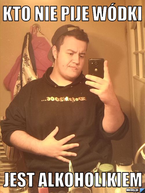 Kto nie pije w&oacute;dki  jest alkoholikiem