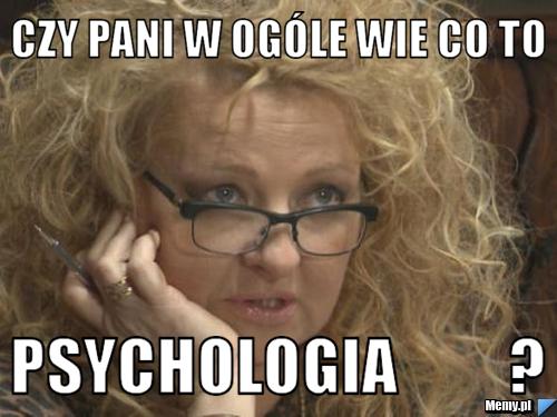 Czy pani w ogóle wie co to Psychologia         ?