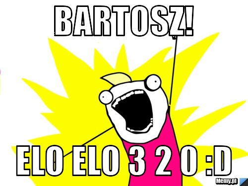 Bartosz! elo elo 3 2 0 :D