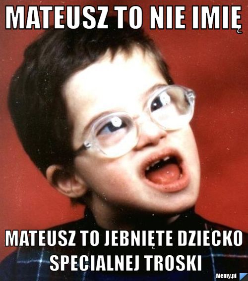 Mateusz to nie imię  Mateusz to jebnięte dziecko specialnej troski