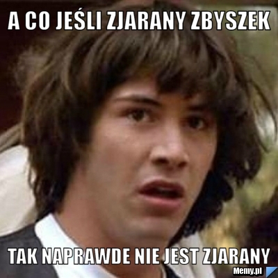 A co jeśli zjarany zbyszek   tak naprawde nie jest zjarany